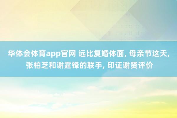 华体会体育app官网 远比复婚体面, 母亲节这天, 张柏芝和谢霆锋的联手, 印证谢贤评价