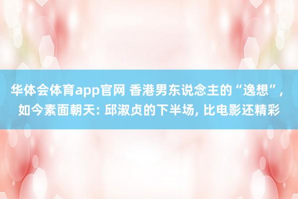 华体会体育app官网 香港男东说念主的“逸想”, 如今素面朝天: 邱淑贞的下半场, 比电影还精彩
