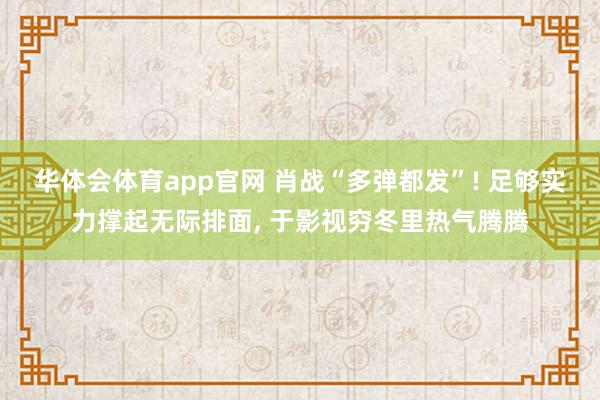 华体会体育app官网 肖战“多弹都发”! 足够实力撑起无际排面， 于影视穷冬里热气腾腾