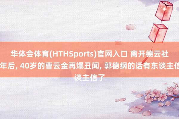 华体会体育(HTHSports)官网入口 离开德云社16年后， 40岁的曹云金再爆丑闻， 郭德纲的话有东谈主信了