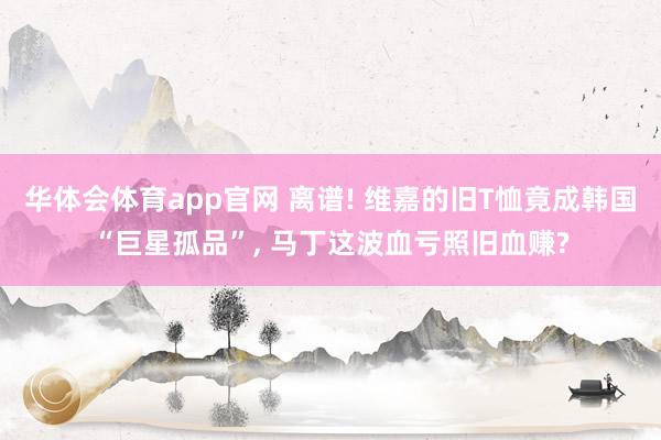 华体会体育app官网 离谱! 维嘉的旧T恤竟成韩国“巨星孤品”， 马丁这波血亏照旧血赚?