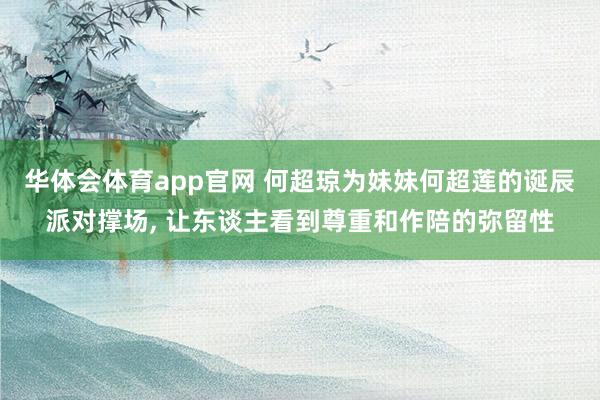 华体会体育app官网 何超琼为妹妹何超莲的诞辰派对撑场, 让东谈主看到尊重和作陪的弥留性