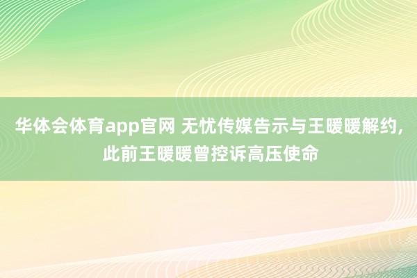 华体会体育app官网 无忧传媒告示与王暖暖解约, 此前王暖暖曾控诉高压使命