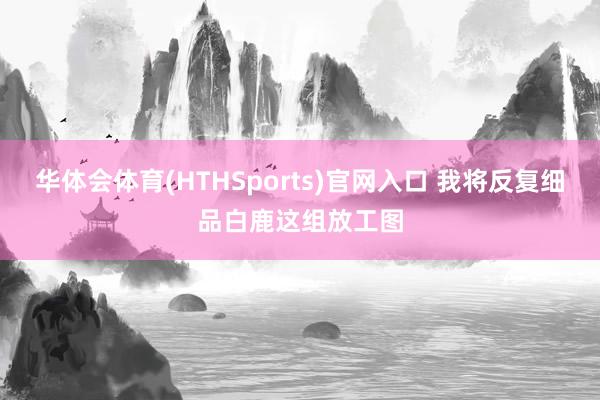 华体会体育(HTHSports)官网入口 我将反复细品白鹿这组放工图