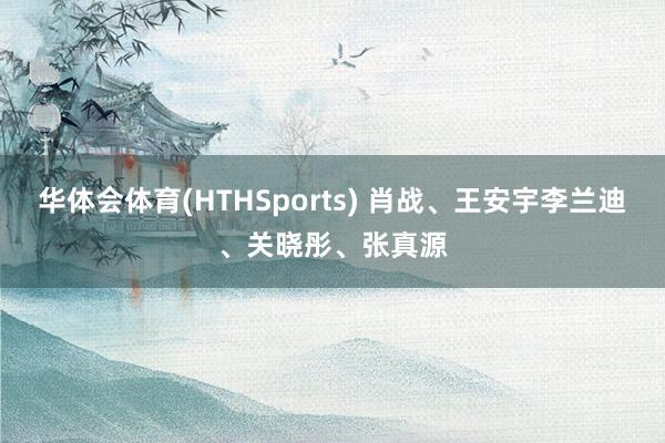 华体会体育(HTHSports) 肖战、王安宇李兰迪、关晓彤、张真源