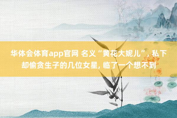 华体会体育app官网 名义“黄花大妮儿”， 私下却偷贪生子的几位女星， 临了一个想不到
