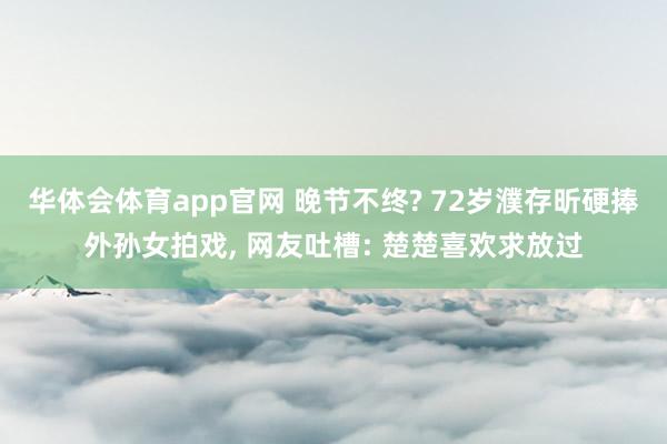 华体会体育app官网 晚节不终? 72岁濮存昕硬捧外孙女拍戏, 网友吐槽: 楚楚喜欢求放过