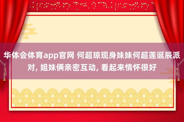 华体会体育app官网 何超琼现身妹妹何超莲诞辰派对， 姐妹俩亲密互动， 看起来情怀很好