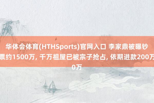 华体会体育(HTHSports)官网入口 李家鼎被曝钞票约1500万， 千万祖屋已被宗子抢占， 依期进款200万