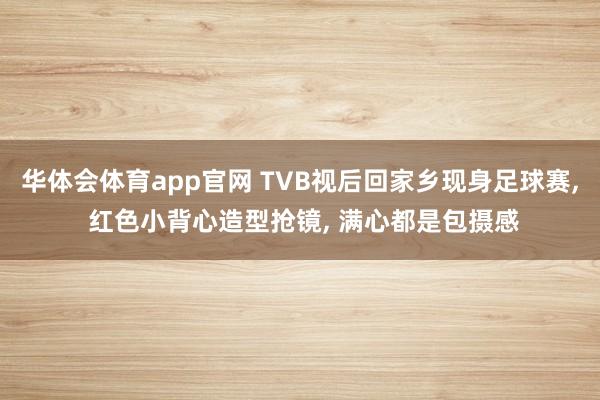 华体会体育app官网 TVB视后回家乡现身足球赛， 红色小背心造型抢镜， 满心都是包摄感