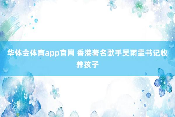 华体会体育app官网 香港著名歌手吴雨霏书记收养孩子
