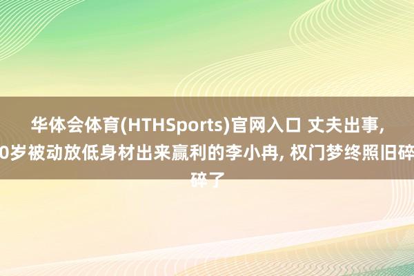 华体会体育(HTHSports)官网入口 丈夫出事， 50岁被动放低身材出来赢利的李小冉， 权门梦终照旧碎了