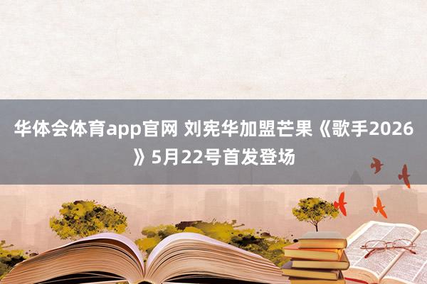 华体会体育app官网 刘宪华加盟芒果《歌手2026》5月22号首发登场