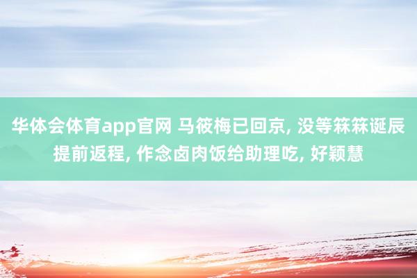 华体会体育app官网 马筱梅已回京， 没等箖箖诞辰提前返程， 作念卤肉饭给助理吃， 好颖慧