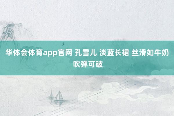 华体会体育app官网 孔雪儿 淡蓝长裙 丝滑如牛奶 吹弹可破