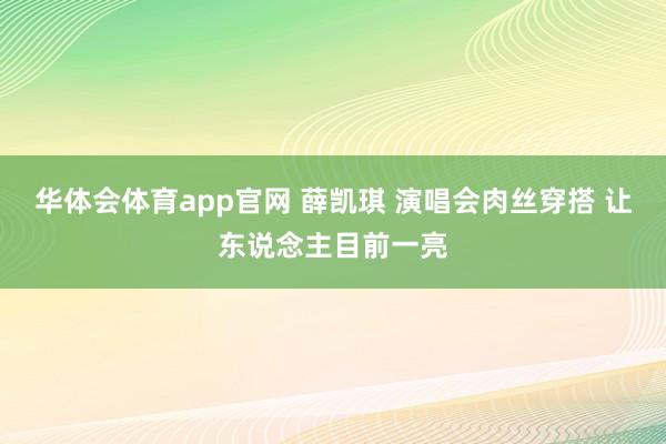 华体会体育app官网 薛凯琪 演唱会肉丝穿搭 让东说念主目前一亮