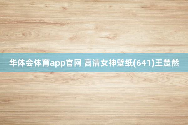 华体会体育app官网 高清女神壁纸(641)王楚然