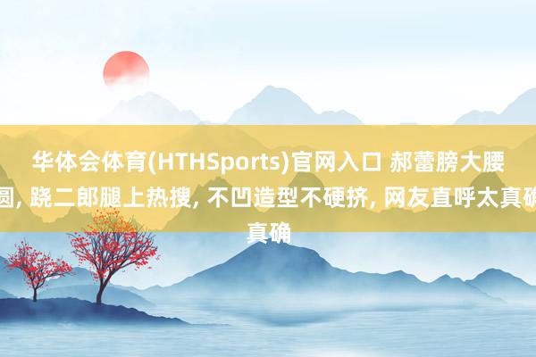 华体会体育(HTHSports)官网入口 郝蕾膀大腰圆， 跷二郎腿上热搜，<a href=