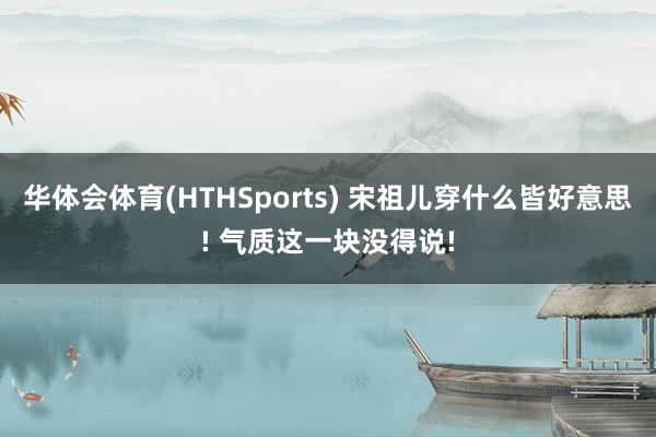 华体会体育(HTHSports) 宋祖儿穿什么皆好意思! 气质这一块没得说!