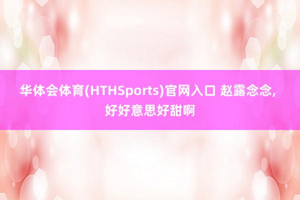 华体会体育(HTHSports)官网入口 赵露念念，<a href=