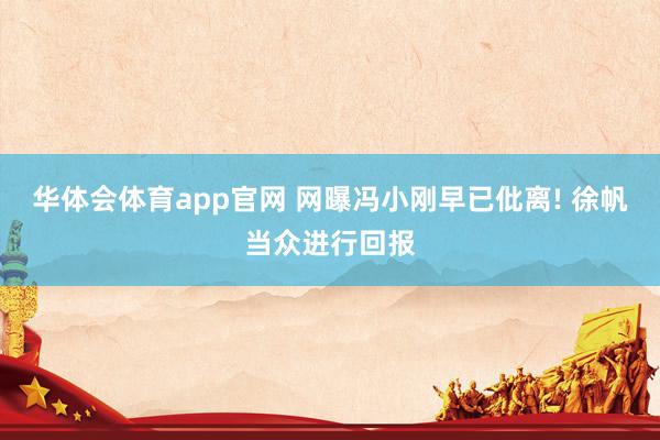 华体会体育app官网 网曝冯小刚早已仳离! 徐帆当众进行回报