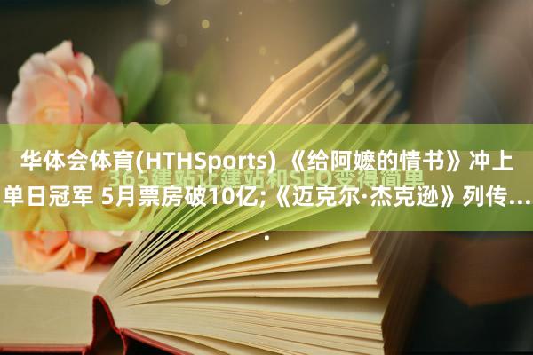 华体会体育(HTHSports) 《给阿嬷的情书》冲上单日冠军 5月票房破10亿;《迈克尔·杰克逊》列传...