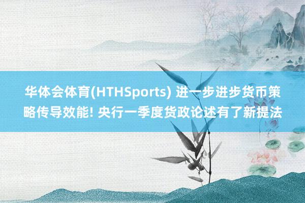 华体会体育(HTHSports) 进一步进步货币策略传导效能! 央行一季度货政论述有了新提法