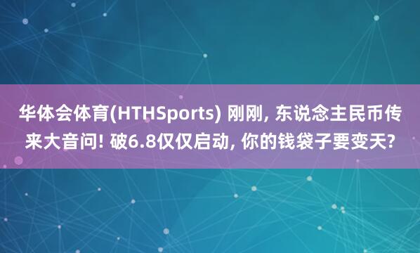 华体会体育(HTHSports) 刚刚， 东说念主民币传来大音问! 破6.8仅仅启动， 你的钱袋子要变天?