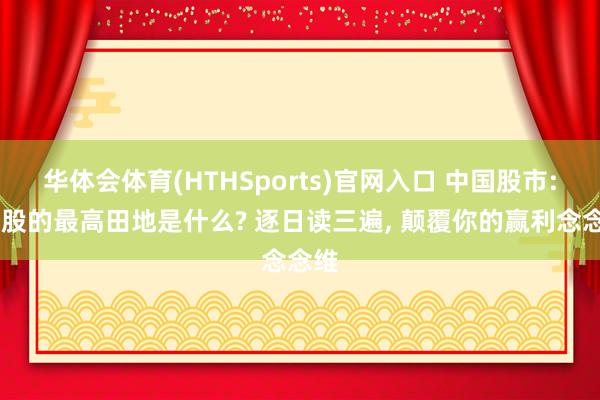 华体会体育(HTHSports)官网入口 中国股市: 炒股的最高田地是什么? 逐日读三遍， 颠覆你的赢利念念维