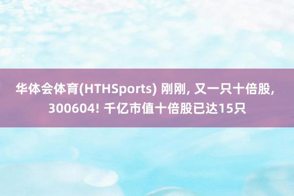 华体会体育(HTHSports) 刚刚， 又一只十倍股， 300604! 千亿市值十倍股已达15只