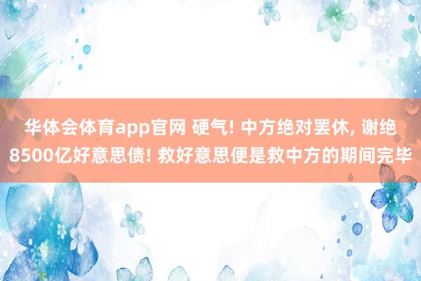 华体会体育app官网 硬气! 中方绝对罢休， 谢绝8500亿好意思债! 救好意思便是救中方的期间完毕