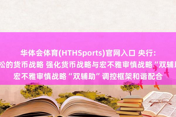 华体会体育(HTHSports)官网入口 央行: 精确灵验实施章程宽松的货币战略 强化货币战略与宏不雅审慎战略“双辅助”调控框架和谐配合