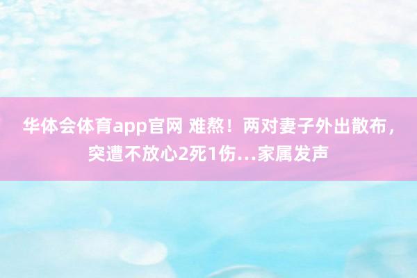 华体会体育app官网 难熬！两对妻子外出散布，突遭不放心2死1伤…家属发声