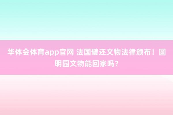 华体会体育app官网 法国璧还文物法律颁布！圆明园文物能回家吗？