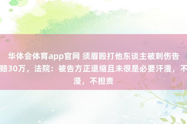 华体会体育app官网 须眉殴打他东谈主被刺伤告状索赔30万，法院：被告方正退缩且未很是必要汗漫，不担责