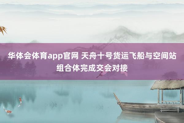 华体会体育app官网 天舟十号货运飞船与空间站组合体完成交会对接