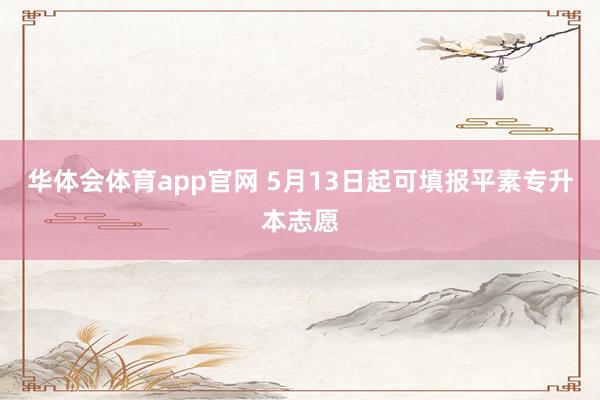 华体会体育app官网 5月13日起可填报平素专升本志愿