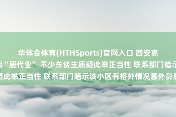 华体会体育(HTHSports)官网入口 西安高新区要在绿地世纪城A区搞“居代业” 不少东谈主质疑此举正当性 联系部门暗示该小区有格外情况意外彭胀