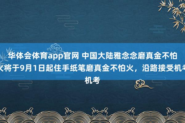 华体会体育app官网 中国大陆雅念念磨真金不怕火将于9月1日起住手纸笔磨真金不怕火，沿路接受机考