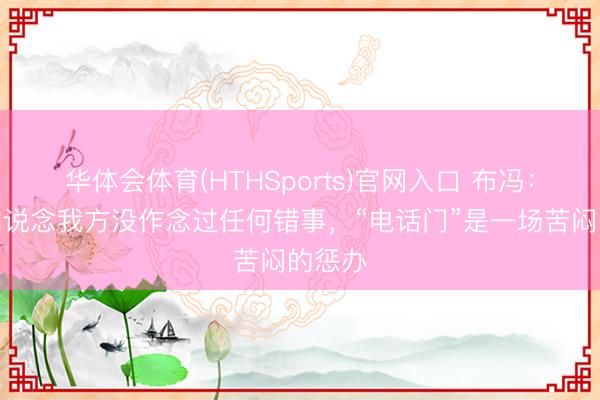 华体会体育(HTHSports)官网入口 布冯：咱们知说念我方没作念过任何错事，“电话门”是一场苦闷的惩办