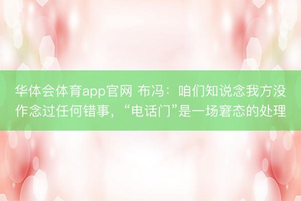 华体会体育app官网 布冯：咱们知说念我方没作念过任何错事，“电话门”是一场窘态的处理