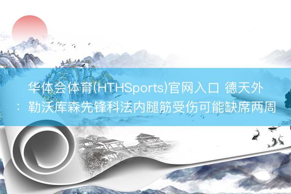 华体会体育(HTHSports)官网入口 德天外：勒沃库森先锋科法内腿筋受伤可能缺席两周