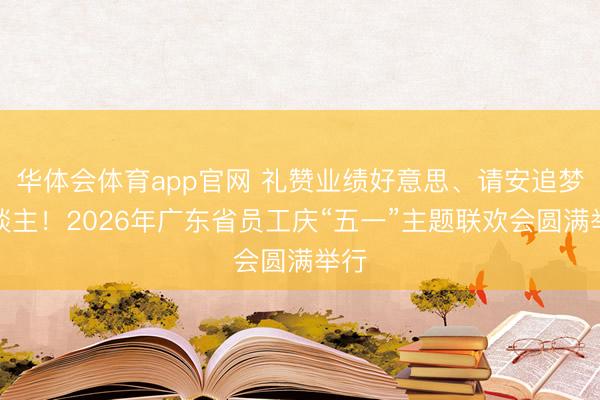 华体会体育app官网 礼赞业绩好意思、请安追梦东谈主!2026年广东省员工庆“五一”主题联欢会圆满举行
