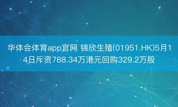 华体会体育app官网 锦欣生殖(01951.HK)5月14日斥资788.34万港元回购329.2万股