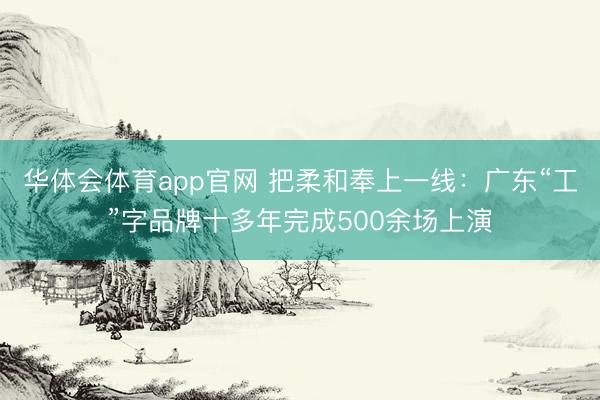 华体会体育app官网 把柔和奉上一线：广东“工”字品牌十多年完成500余场上演
