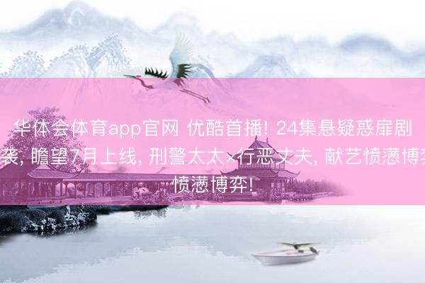 华体会体育app官网 优酷首播! 24集悬疑惑扉剧来袭, 瞻望7月上线, 刑警太太×行恶丈夫, 献艺愤懑博弈!