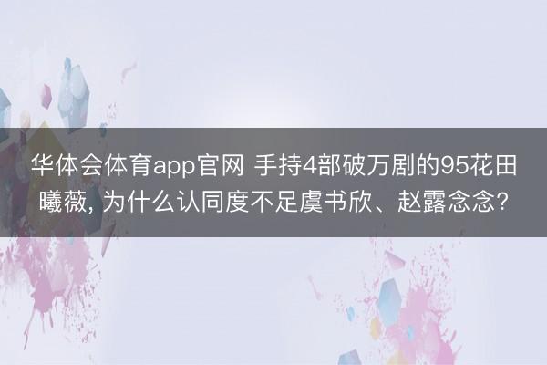 华体会体育app官网 手持4部破万剧的95花田曦薇， 为什么认同度不足虞书欣、赵露念念?