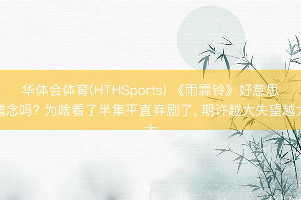 华体会体育(HTHSports) 《雨霖铃》好意思瞻念吗? 为啥看了半集平直弃剧了， 期许越大失望越大