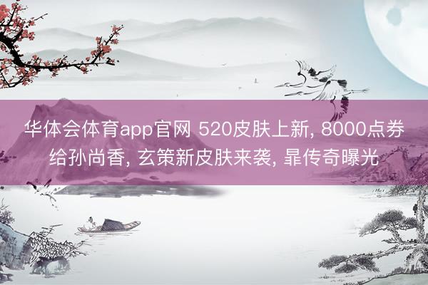 华体会体育app官网 520皮肤上新， 8000点券给孙尚香， 玄策新皮肤来袭， 暃传奇曝光