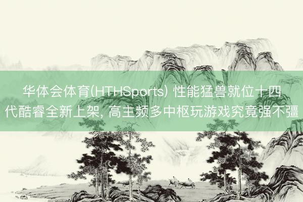 华体会体育(HTHSports) 性能猛兽就位十四代酷睿全新上架， 高主频多中枢玩游戏究竟强不彊